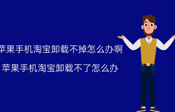 苹果手机淘宝卸载不掉怎么办啊 苹果手机淘宝卸载不了怎么办